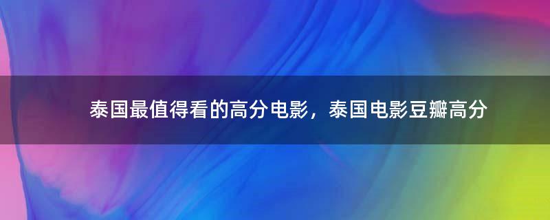 泰國最值得看的高分電影，泰國電影豆瓣高分