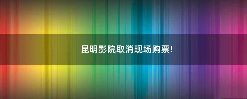 昆明影院取消現場購票!